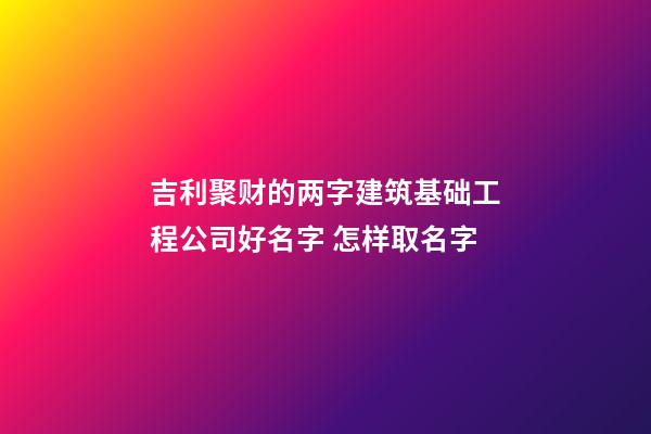 吉利聚财的两字建筑基础工程公司好名字 怎样取名字-第1张-公司起名-玄机派